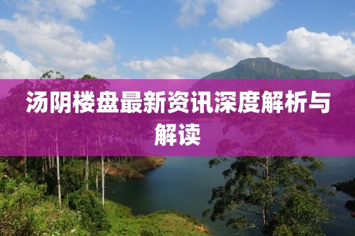 汤阴楼盘最新资讯深度解析与解读
