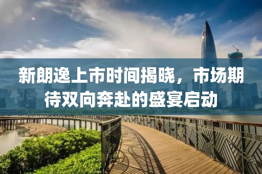 新朗逸上市时间揭晓，市场期待双向奔赴的盛宴启动