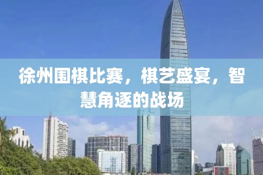 徐州围棋比赛，棋艺盛宴，智慧角逐的战场