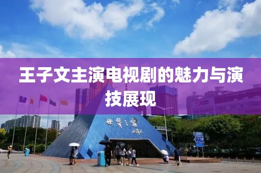 王子文主演电视剧的魅力与演技展现