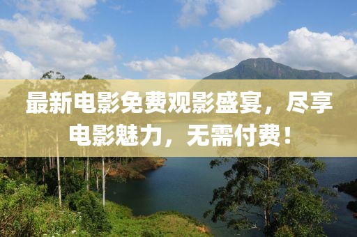 最新电影免费观影盛宴，尽享电影魅力，无需付费！