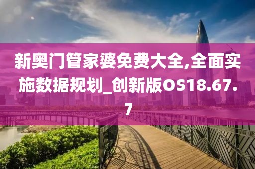 新奥门管家婆免费大全,全面实施数据规划_创新版OS18.67.7