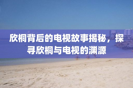 欣桐背后的电视故事揭秘，探寻欣桐与电视的渊源