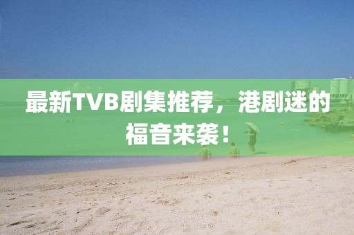 最新TVB剧集推荐，港剧迷的福音来袭！