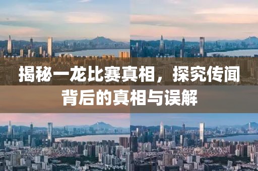 揭秘一龙比赛真相，探究传闻背后的真相与误解