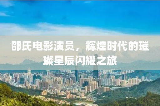 邵氏电影演员，辉煌时代的璀璨星辰闪耀之旅