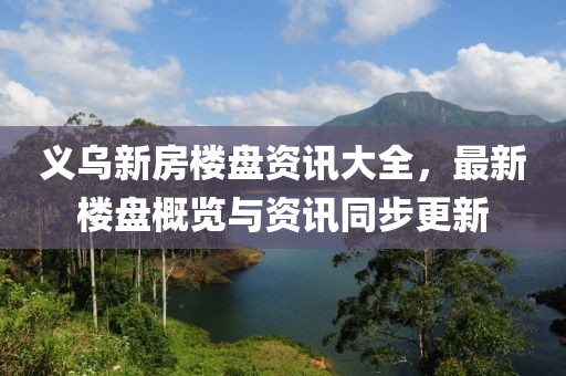 义乌新房楼盘资讯大全，最新楼盘概览与资讯同步更新