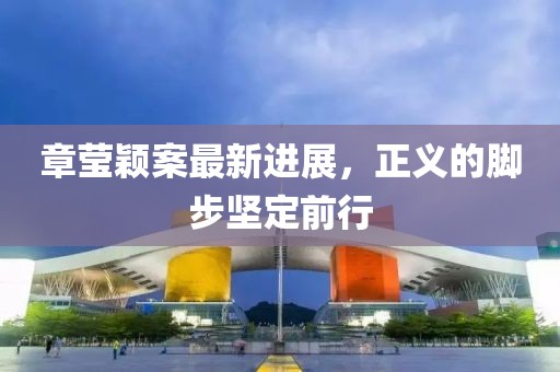 章莹颖案最新进展，正义的脚步坚定前行