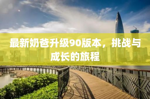 最新奶爸升级90版本，挑战与成长的旅程