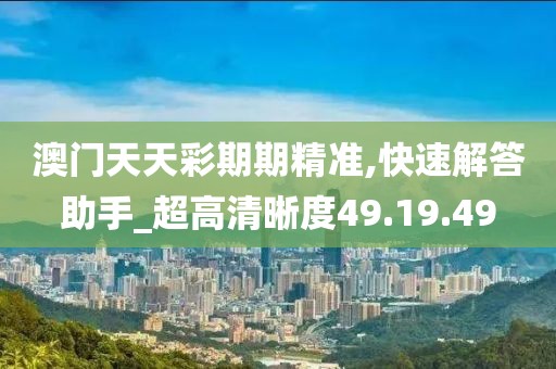 澳门天天彩期期精准,快速解答助手_超高清晰度49.19.49
