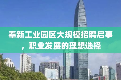 奉新工业园区大规模招聘启事，职业发展的理想选择