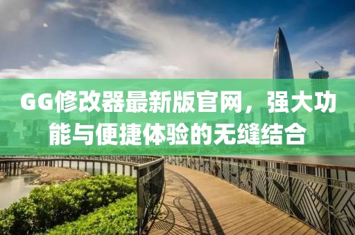 GG修改器最新版官网，强大功能与便捷体验的无缝结合
