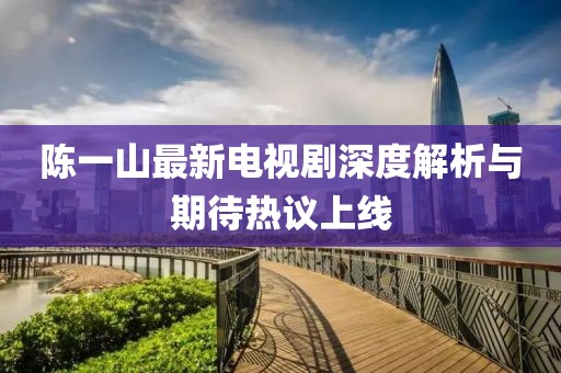 陈一山最新电视剧深度解析与期待热议上线