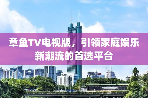 章鱼TV电视版，引领家庭娱乐新潮流的首选平台
