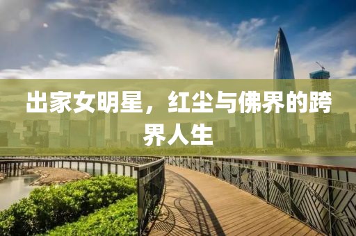 出家女明星，红尘与佛界的跨界人生
