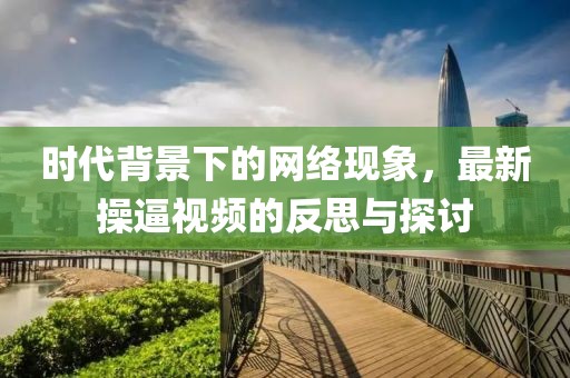 时代背景下的网络现象，最新操逼视频的反思与探讨