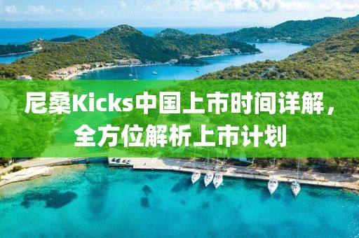 尼桑Kicks中国上市时间详解，全方位解析上市计划