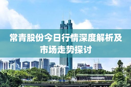 常青股份今日行情深度解析及市场走势探讨