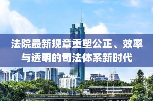 法院最新规章重塑公正、效率与透明的司法体系新时代