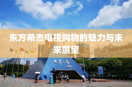 东方希杰电视购物的魅力与未来展望