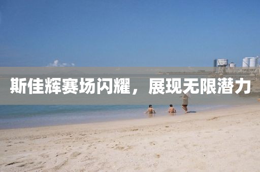 斯佳辉赛场闪耀，展现无限潜力