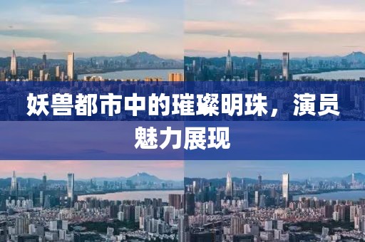 妖兽都市中的璀璨明珠，演员魅力展现