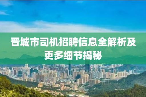 晋城市司机招聘信息全解析及更多细节揭秘
