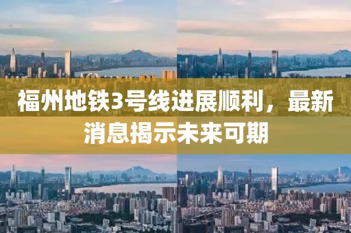 福州地铁3号线进展顺利，最新消息揭示未来可期