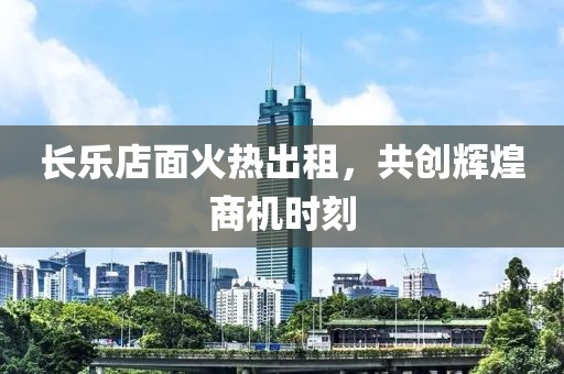 长乐店面火热出租，共创辉煌商机时刻