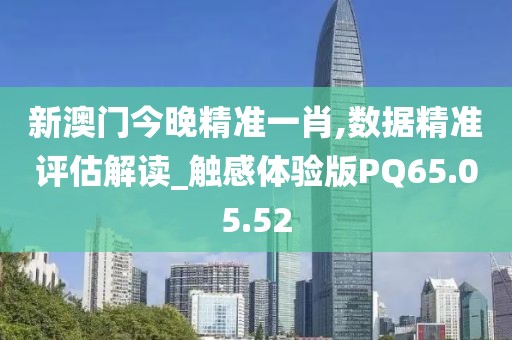 新澳门今晚精准一肖,数据精准评估解读_触感体验版PQ65.05.52