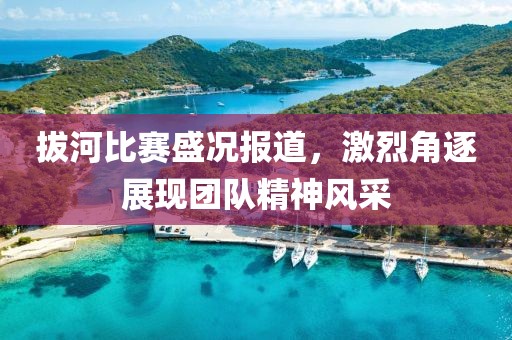 拔河比赛盛况报道，激烈角逐展现团队精神风采