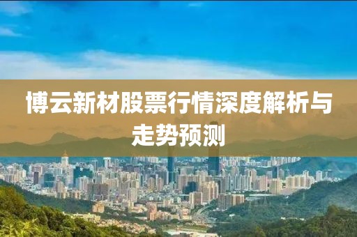 博云新材股票行情深度解析与走势预测