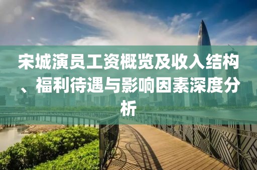 宋城演员工资概览及收入结构、福利待遇与影响因素深度分析