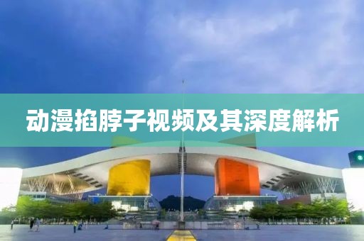 动漫掐脖子视频及其深度解析