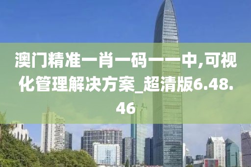 澳门精准一肖一码一一中,可视化管理解决方案_超清版6.48.46