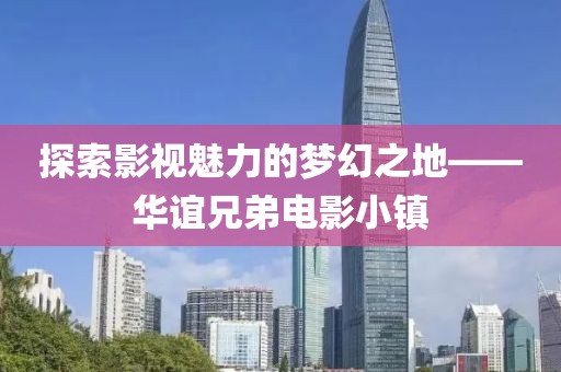 探索影视魅力的梦幻之地——华谊兄弟电影小镇