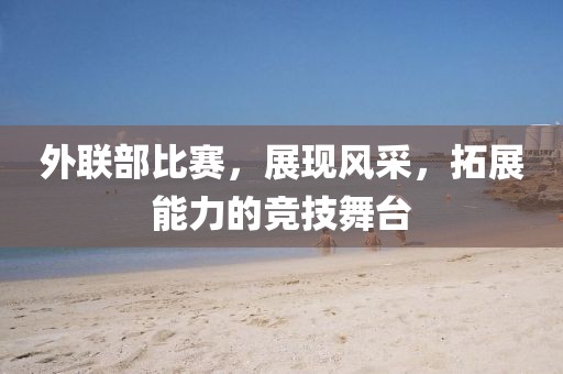 外联部比赛，展现风采，拓展能力的竞技舞台