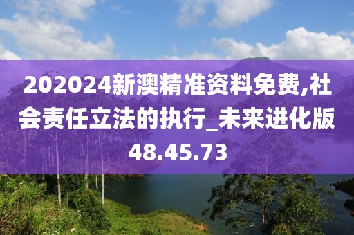 202024新澳精准资料免费,社会责任立法的执行_未来进化版48.45.73