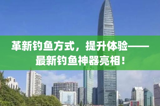 革新钓鱼方式，提升体验——最新钓鱼神器亮相！