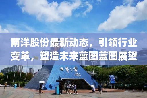 南洋股份最新动态，引领行业变革，塑造未来蓝图蓝图展望