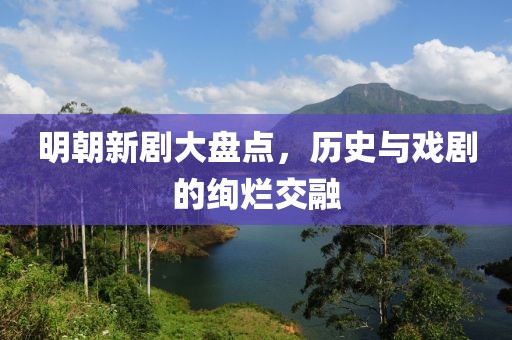 明朝新剧大盘点，历史与戏剧的绚烂交融