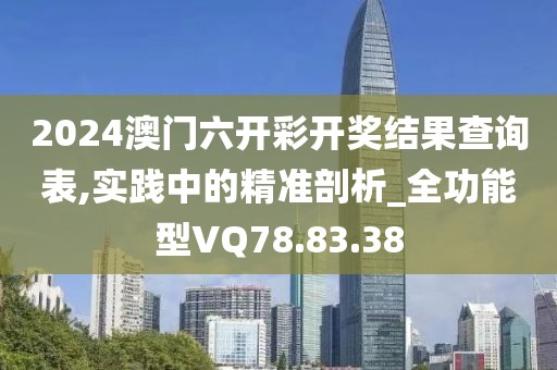 2024澳门六开彩开奖结果查询表,实践中的精准剖析_全功能型VQ78.83.38
