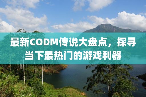 最新CODM传说大盘点，探寻当下最热门的游戏利器