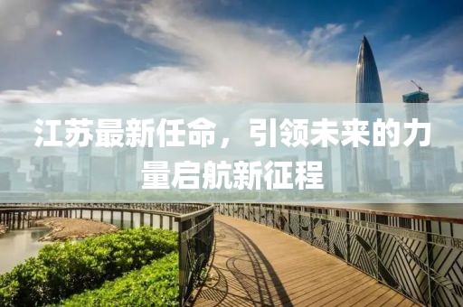 江苏最新任命，引领未来的力量启航新征程
