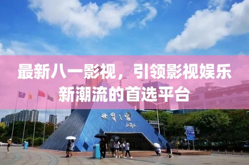 最新八一影视，引领影视娱乐新潮流的首选平台