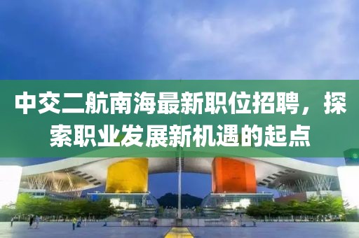 中交二航南海最新职位招聘，探索职业发展新机遇的起点