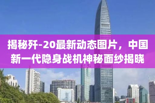 揭秘歼-20最新动态图片，中国新一代隐身战机神秘面纱揭晓