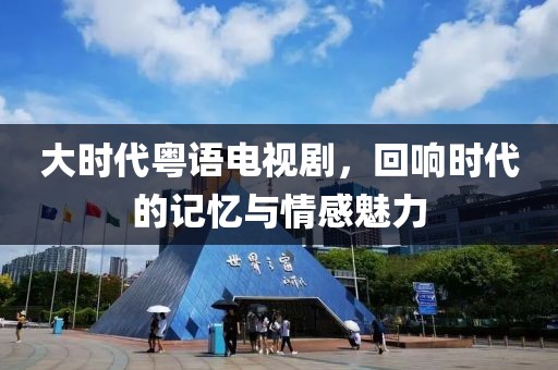 大时代粤语电视剧，回响时代的记忆与情感魅力