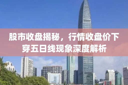 股市收盘揭秘，行情收盘价下穿五日线现象深度解析