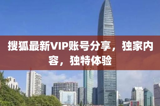 搜狐最新VIP账号分享，独家内容，独特体验